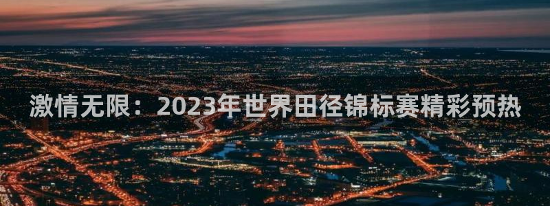 激情无限：2023年世界田径锦标赛精彩预热